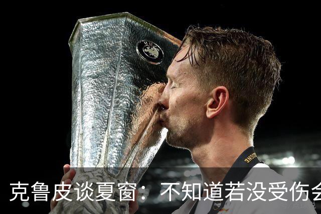 克鲁皮谈夏窗：不知道若没受伤会怎样，我始终专注于伯恩茅斯