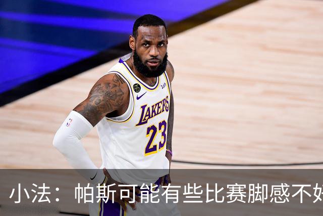 小法：帕斯可能有些比赛脚感不好，但他永远是一名真正的战士